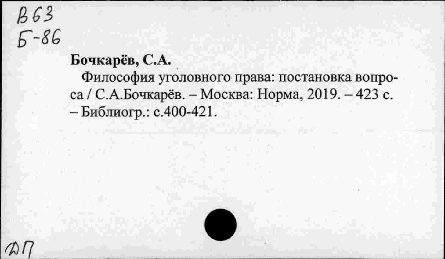 ﻿иез
е'-яе
Бочкарёв, С.А.
Философия уголовного права: постановка вопроса / С.А.Бочкарёв. - Москва: Норма, 2019. - 423 с. - Библиогр.: с.400-421.